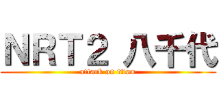 ＮＲＴ２ 八千代 (attack on titan)
