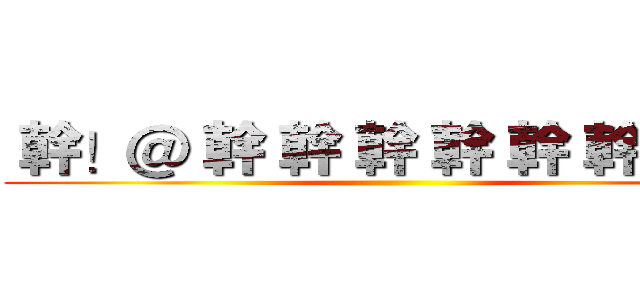  幹！＠ 幹 幹 幹 幹 幹 幹 幹 幹 ()