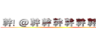  幹！＠ 幹 幹 幹 幹 幹 幹 幹 幹 ()