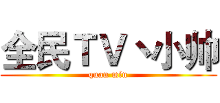 全民ＴＶ丶小帅 (quan min)