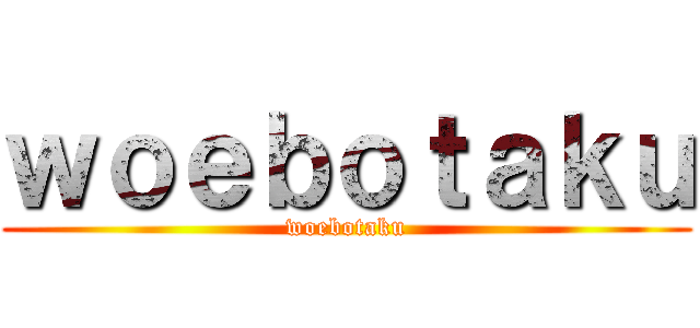 ｗｏｅｂｏｔａｋｕ (woebotaku)