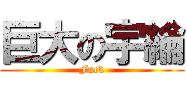 巨大の宇綸 (Fuck)