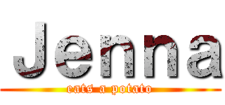 Ｊｅｎｎａ (eats a potato)