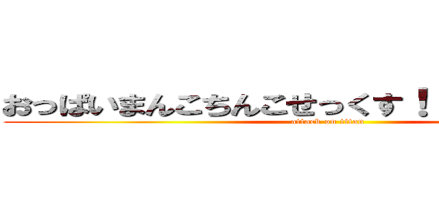 おっぱいまんこちんこせっくす！！！！！！！！！！ (attack on titan)