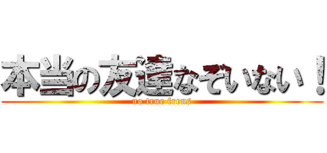 本当の友達なぞいない！ (no true frens)