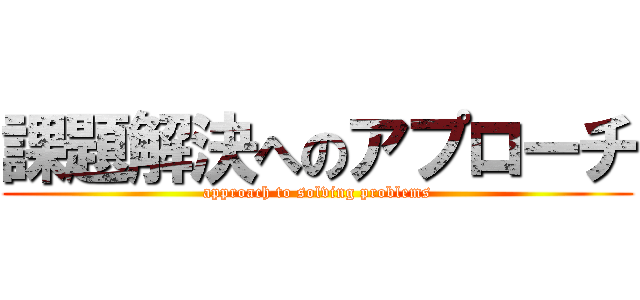 課題解決へのアプローチ (approach to solving problems)