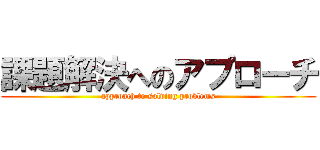 課題解決へのアプローチ (approach to solving problems)