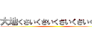 大地くさいくさいくさいくさいくさい ()