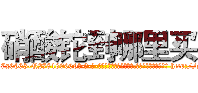 硝酸铊到哪里买 (硝酸铊到哪里买【电-186x2687x6963-Q278180069元-吉-药-业】我们做的是长期生意,靠的是老客户长期支持 http://sngk.net/nRvoiz
)