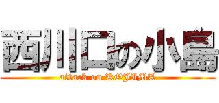 西川口の小島 (attack on KOJIMA)