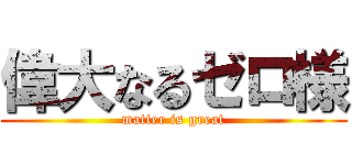 偉大なるゼロ様 (matter is great)