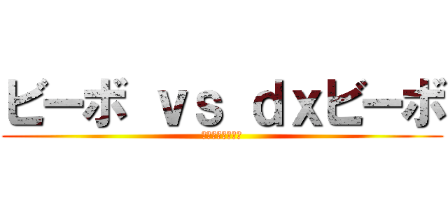 ビーボ ｖｓ ｄｘビーボ (罪を重ねすぎた編)