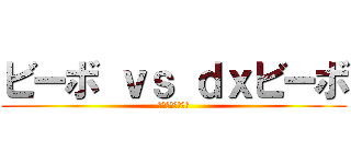 ビーボ ｖｓ ｄｘビーボ (罪を重ねすぎた編)