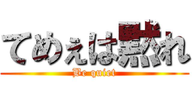 てめぇは黙れ (Be quiet)