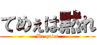 てめぇは黙れ (Be quiet)