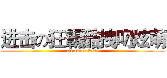 进击の狂霸酷拽叼炫萌 (attack on Dsis)