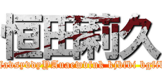 恒田莉久 (uihguih guihuaig uiiuaihfl  jopwaejopjoap ejopjiphfavsyvdyYAuaewvfuk kjbfbi bgfib ibhubhgb hbajibh buabibibajjikhaub bjiqryrihyiu )