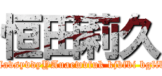 恒田莉久 (uihguih guihuaig uiiuaihfl  jopwaejopjoap ejopjiphfavsyvdyYAuaewvfuk kjbfbi bgfib ibhubhgb hbajibh buabibibajjikhaub bjiqryrihyiu )