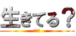 生きてる？ (おーい)