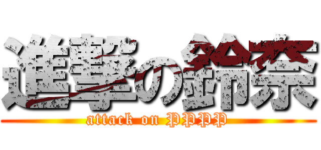 進撃の鈴奈 (attack on PPPP)