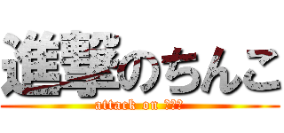 進撃のちんこ (attack on ちんこ)