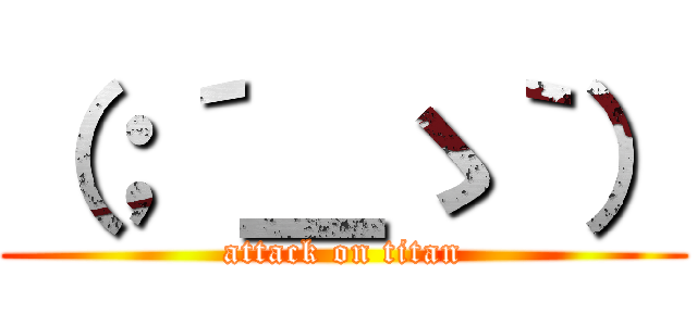 （；´＿ゝ｀） (attack on titan)