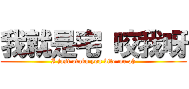 我就是宅 咬我呀 (I just otaku you bite me ah)
