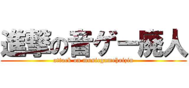 進撃の音ゲー廃人 (attack on musicgamehaizin)