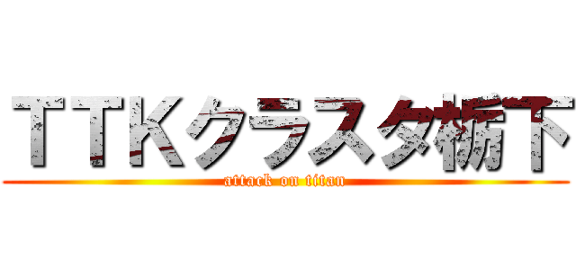 ＴＴＫクラスタ栃下 (attack on titan)