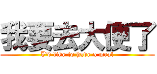 我要去大便了 (I\'d like to have a meal)