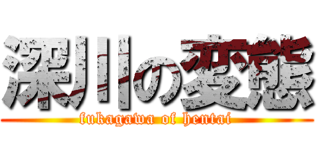 深川の変態 (fukagawa of hentai)