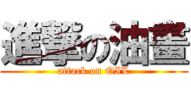 進撃の油畫 (attack on OIL)