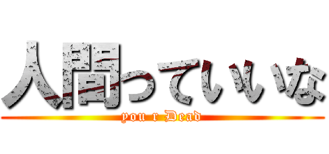 人間っていいな (you r Dead)