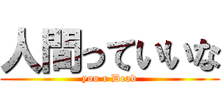 人間っていいな (you r Dead)