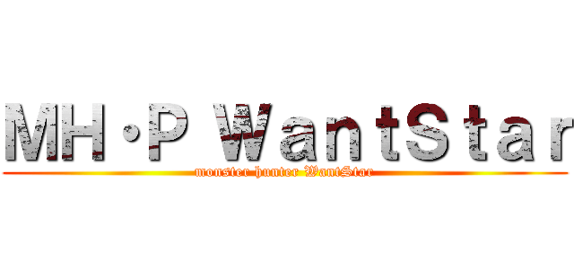 ＭＨ・Ｐ ＷａｎｔＳｔａｒ (monster hunter WantStar)