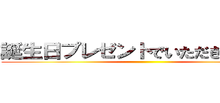 誕生日プレゼントでいただきました！！ ()