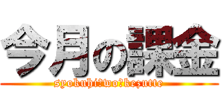 今月の課金 (syokuhi　wo　kezutte)