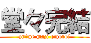 堂々完結 (anime mazi omoroi)