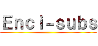 Ｅｎｃｉ－ｓｕｂｓ ()