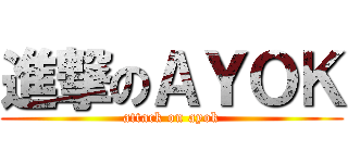 進撃のＡＹＯＫ (attack on ayok)