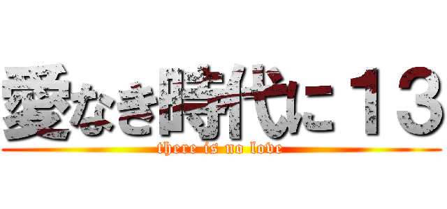 愛なき時代に１３ (there is no love)