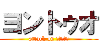ヨントゥオ (attack on ヨントゥオ)
