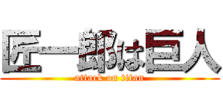 匠一郎は巨人 (attack on titan)