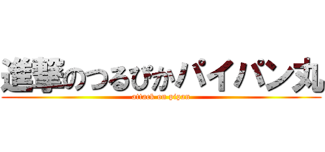進撃のつるぴかパイパン丸 (attack on pipan)