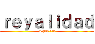 ｒｅｙａｌｉｄａｄ (Reyalidad)