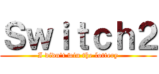 Ｓｗｉｔｃｈ２ (I didn't win the lottery)