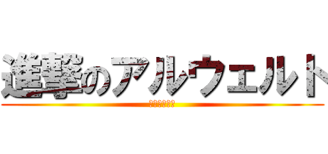 進撃のアルウェルト (噛んでないし)