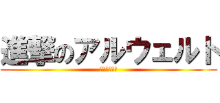 進撃のアルウェルト (噛んでないし)