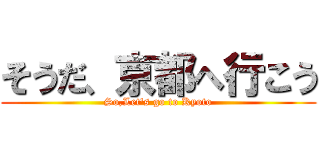 そうだ、京都へ行こう (So,Let\'s go to Kyoto)