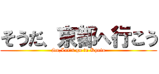 そうだ、京都へ行こう (So,Let\'s go to Kyoto)